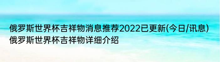 俄罗斯世界杯吉祥物消息推荐2022已更新(今日/讯息) 俄罗斯世界杯吉祥物详细介绍