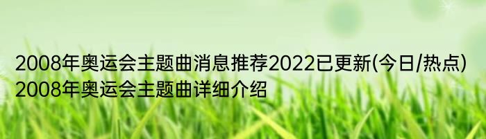 2008年奥运会主题曲消息推荐2022已更新(今日/热点) 2008年奥运会主题曲详细介绍