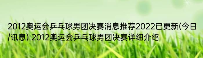 2012奥运会乒乓球男团决赛消息推荐2022已更新(今日/讯息) 2012奥运会乒乓球男团决赛详细介绍