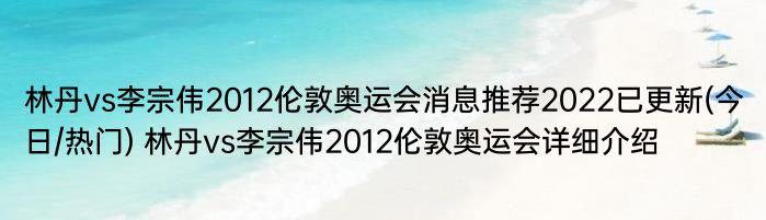 林丹vs李宗伟2012伦敦奥运会消息推荐2022已更新(今日/热门) 林丹vs李宗伟2012伦敦奥运会详细介绍