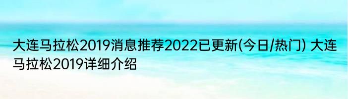 大连马拉松2019消息推荐2022已更新(今日/热门) 大连马拉松2019详细介绍