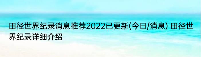 田径世界纪录消息推荐2022已更新(今日/消息) 田径世界纪录详细介绍