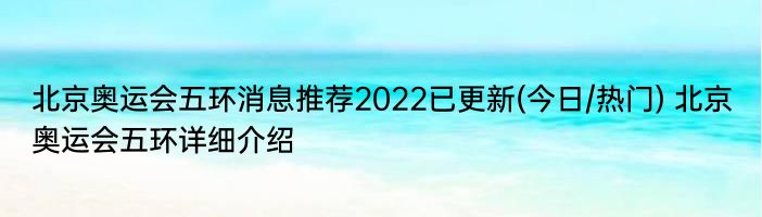 北京奥运会五环消息推荐2022已更新(今日/热门) 北京奥运会五环详细介绍