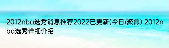 2012nba选秀消息推荐2022已更新(今日/聚焦) 2012nba选秀详细介绍