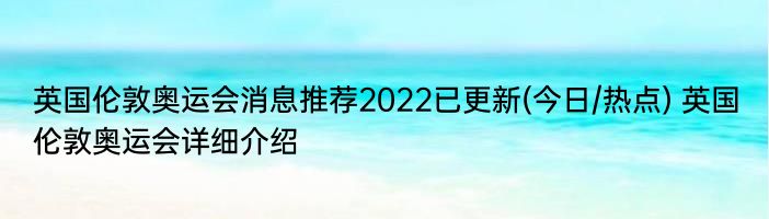 英国伦敦奥运会消息推荐2022已更新(今日/热点) 英国伦敦奥运会详细介绍