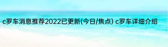 c罗车消息推荐2022已更新(今日/焦点) c罗车详细介绍