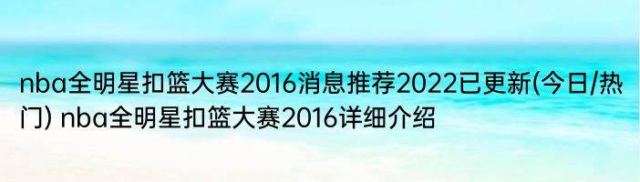 nba全明星扣篮大赛2016消息推荐2022已更新(今日/热门) nba全明星扣篮大赛2016详细介绍