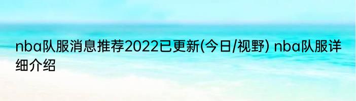 nba队服消息推荐2022已更新(今日/视野) nba队服详细介绍