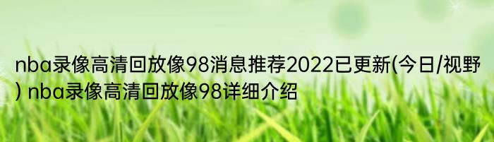 nba录像高清回放像98消息推荐2022已更新(今日/视野) nba录像高清回放像98详细介绍