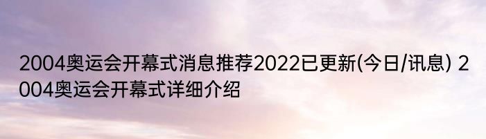 2004奥运会开幕式消息推荐2022已更新(今日/讯息) 2004奥运会开幕式详细介绍