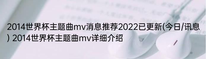 2014世界杯主题曲mv消息推荐2022已更新(今日/讯息) 2014世界杯主题曲mv详细介绍