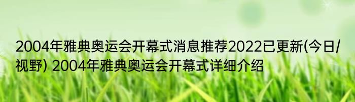 2004年雅典奥运会开幕式消息推荐2022已更新(今日/视野) 2004年雅典奥运会开幕式详细介绍