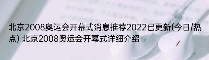 北京2008奥运会开幕式消息推荐2022已更新(今日/热点) 北京2008奥运会开幕式详细介绍