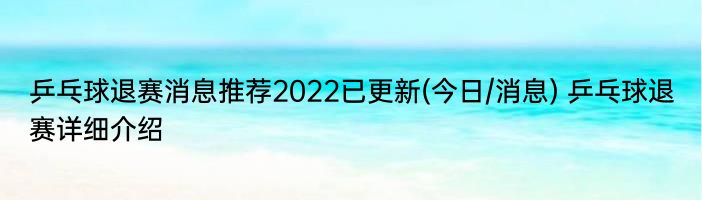 乒乓球退赛消息推荐2022已更新(今日/消息) 乒乓球退赛详细介绍