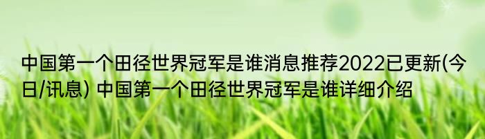 中国第一个田径世界冠军是谁消息推荐2022已更新(今日/讯息) 中国第一个田径世界冠军是谁详细介绍