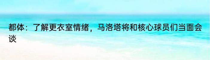 都体：了解更衣室情绪，马洛塔将和核心球员们当面会谈