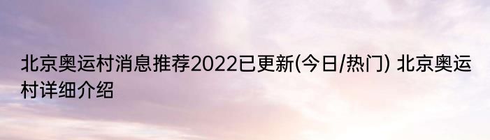 北京奥运村消息推荐2022已更新(今日/热门) 北京奥运村详细介绍