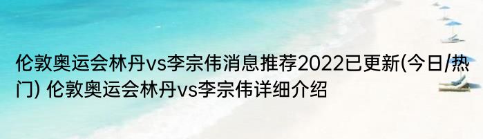 伦敦奥运会林丹vs李宗伟消息推荐2022已更新(今日/热门) 伦敦奥运会林丹vs李宗伟详细介绍