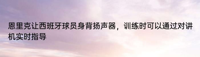 恩里克让西班牙球员身背扬声器，训练时可以通过对讲机实时指导