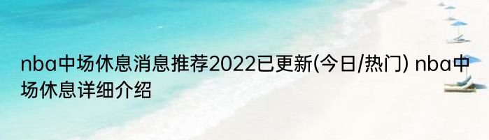 nba中场休息消息推荐2022已更新(今日/热门) nba中场休息详细介绍