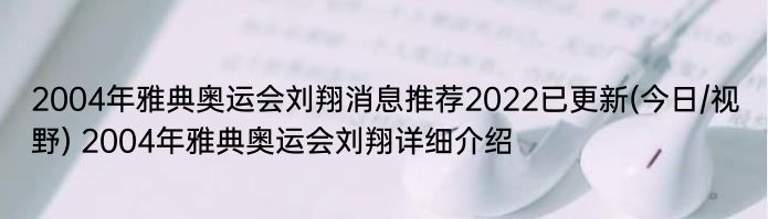 2004年雅典奥运会刘翔消息推荐2022已更新(今日/视野) 2004年雅典奥运会刘翔详细介绍