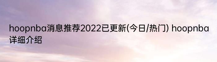 hoopnba消息推荐2022已更新(今日/热门) hoopnba详细介绍