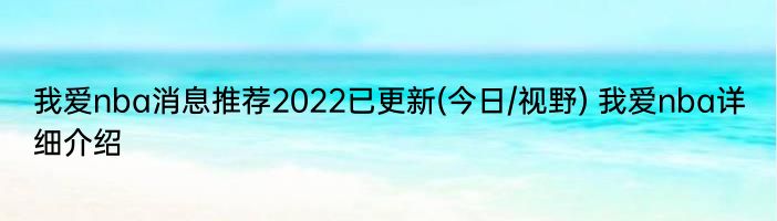 我爱nba消息推荐2022已更新(今日/视野) 我爱nba详细介绍