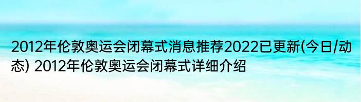 2012年伦敦奥运会闭幕式消息推荐2022已更新(今日/动态) 2012年伦敦奥运会闭幕式详细介绍