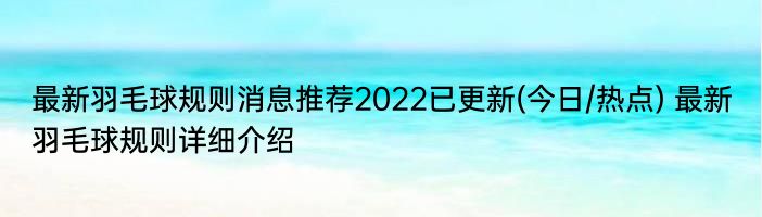 最新羽毛球规则消息推荐2022已更新(今日/热点) 最新羽毛球规则详细介绍