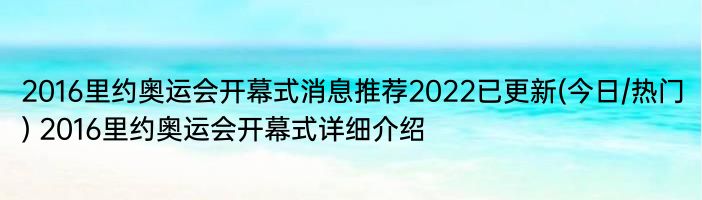 2016里约奥运会开幕式消息推荐2022已更新(今日/热门) 2016里约奥运会开幕式详细介绍