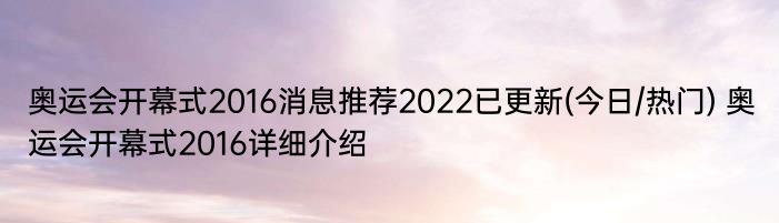 奥运会开幕式2016消息推荐2022已更新(今日/热门) 奥运会开幕式2016详细介绍