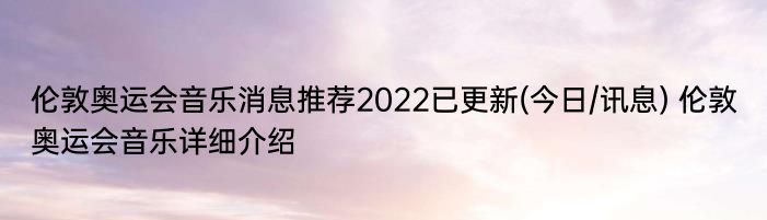 伦敦奥运会音乐消息推荐2022已更新(今日/讯息) 伦敦奥运会音乐详细介绍