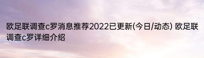 欧足联调查c罗消息推荐2022已更新(今日/动态) 欧足联调查c罗详细介绍