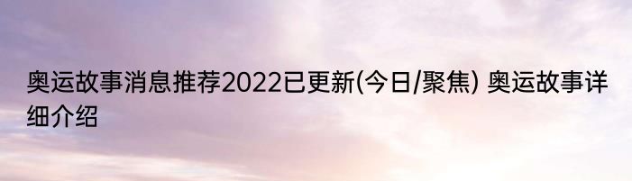 奥运故事消息推荐2022已更新(今日/聚焦) 奥运故事详细介绍