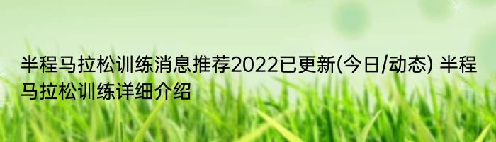 半程马拉松训练消息推荐2022已更新(今日/动态) 半程马拉松训练详细介绍