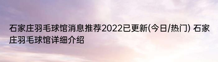 石家庄羽毛球馆消息推荐2022已更新(今日/热门) 石家庄羽毛球馆详细介绍