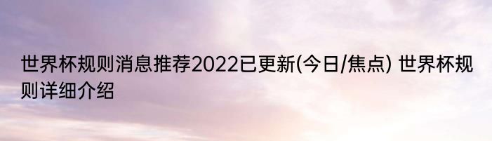 世界杯规则消息推荐2022已更新(今日/焦点) 世界杯规则详细介绍