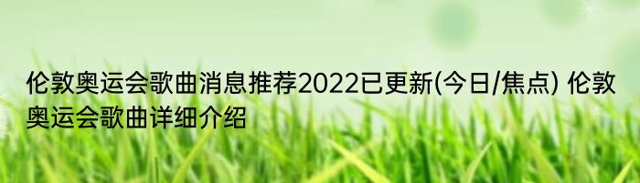 伦敦奥运会歌曲消息推荐2022已更新(今日/焦点) 伦敦奥运会歌曲详细介绍