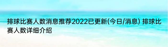 排球比赛人数消息推荐2022已更新(今日/消息) 排球比赛人数详细介绍