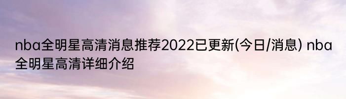 nba全明星高清消息推荐2022已更新(今日/消息) nba全明星高清详细介绍