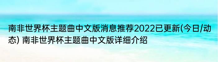 南非世界杯主题曲中文版消息推荐2022已更新(今日/动态) 南非世界杯主题曲中文版详细介绍