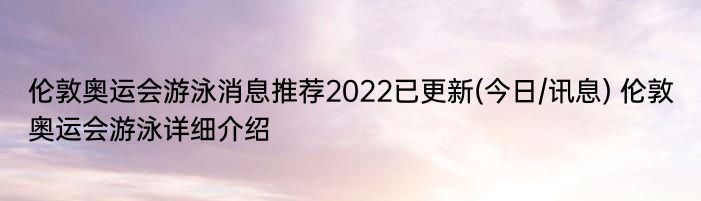 伦敦奥运会游泳消息推荐2022已更新(今日/讯息) 伦敦奥运会游泳详细介绍