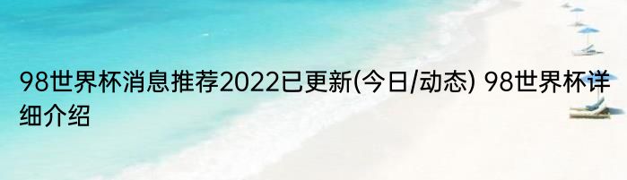 98世界杯消息推荐2022已更新(今日/动态) 98世界杯详细介绍