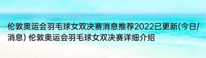 伦敦奥运会羽毛球女双决赛消息推荐2022已更新(今日/消息) 伦敦奥运会羽毛球女双决赛详细介绍