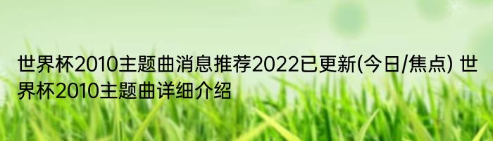 世界杯2010主题曲消息推荐2022已更新(今日/焦点) 世界杯2010主题曲详细介绍