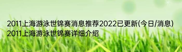 2011上海游泳世锦赛消息推荐2022已更新(今日/消息) 2011上海游泳世锦赛详细介绍