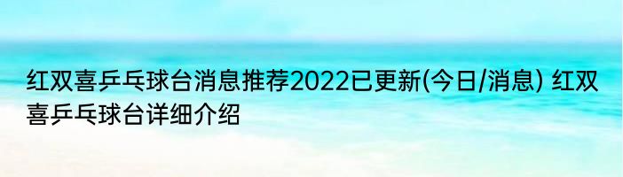 红双喜乒乓球台消息推荐2022已更新(今日/消息) 红双喜乒乓球台详细介绍