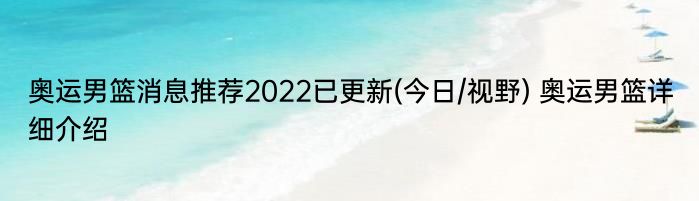 奥运男篮消息推荐2022已更新(今日/视野) 奥运男篮详细介绍