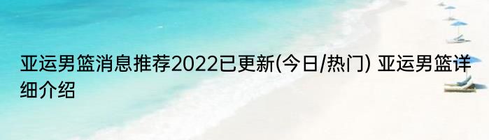 亚运男篮消息推荐2022已更新(今日/热门) 亚运男篮详细介绍