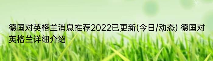 德国对英格兰消息推荐2022已更新(今日/动态) 德国对英格兰详细介绍